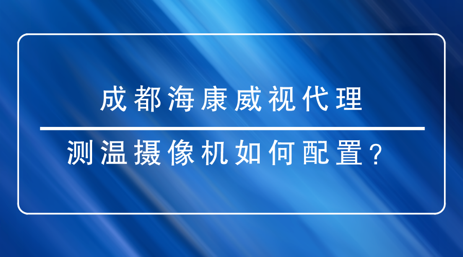 成都?？低暣砩烫嵝涯号渲脺y(cè)溫?cái)z像機(jī)時(shí)有哪些重點(diǎn)需要關(guān)注
